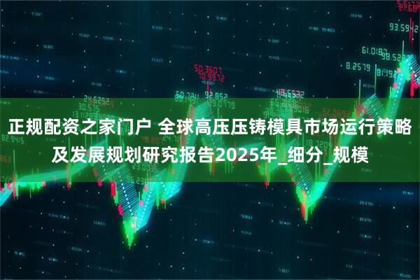 正规配资之家门户 全球高压压铸模具市场运行策略及发展规划研究报告2025年_细分_规模