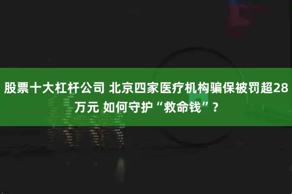 股票十大杠杆公司 北京四家医疗机构骗保被罚超28万元 如何守护“救命钱”？