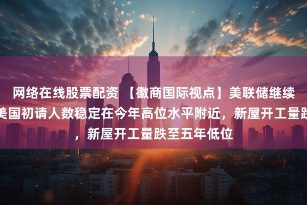 网络在线股票配资 【徽商国际视点】美联储继续按兵不动！美国初请人数稳定在今年高位水平附近，新屋开工量跌至五年低位