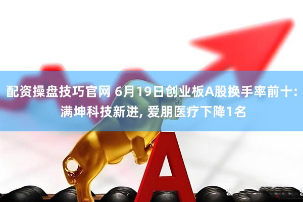 配资操盘技巧官网 6月19日创业板A股换手率前十: 满坤科技新进, 爱朋医疗下降1名