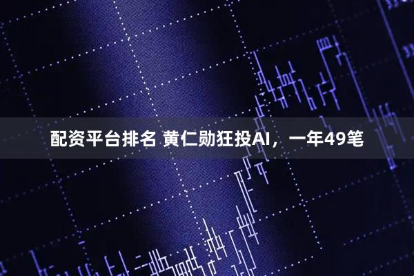 配资平台排名 黄仁勋狂投AI，一年49笔