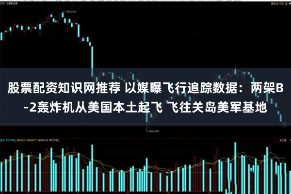 股票配资知识网推荐 以媒曝飞行追踪数据：两架B-2轰炸机从美国本土起飞 飞往关岛美军基地