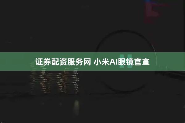证券配资服务网 小米AI眼镜官宣