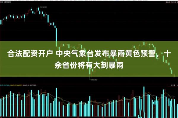 合法配资开户 中央气象台发布暴雨黄色预警，十余省份将有大到暴雨