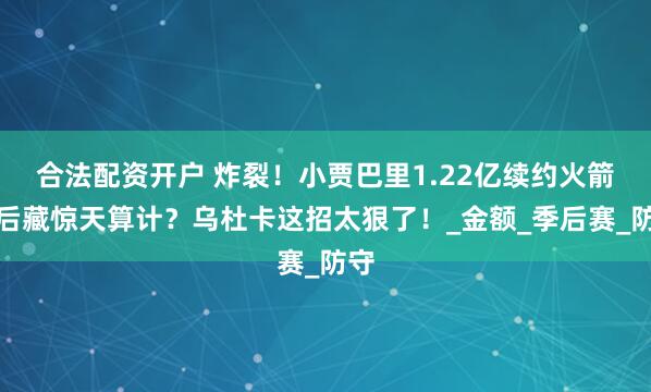 合法配资开户 炸裂！小贾巴里1.22亿续约火箭背后藏惊天算计？乌杜卡这招太狠了！_金额_季后赛_防守