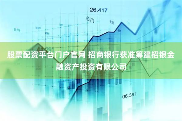 股票配资平台门户官网 招商银行获准筹建招银金融资产投资有限公司