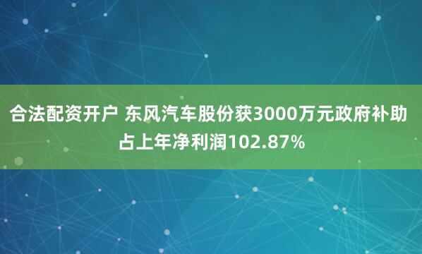 合法配资开户 东风汽车股份获3000万元政府补助 占上年净利润102.87%