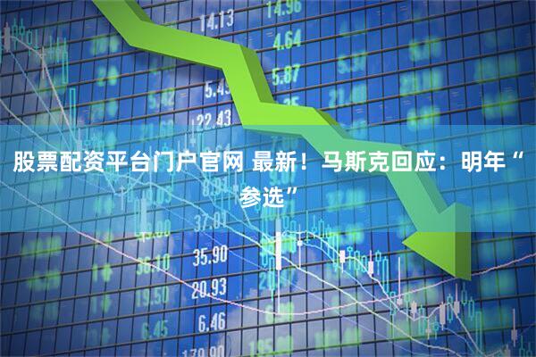 股票配资平台门户官网 最新！马斯克回应：明年“参选”
