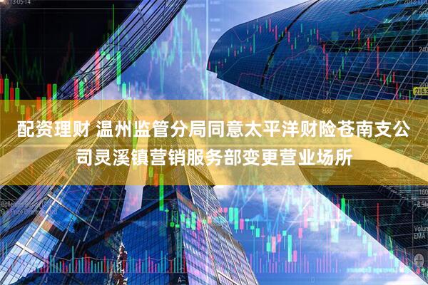配资理财 温州监管分局同意太平洋财险苍南支公司灵溪镇营销服务部变更营业场所