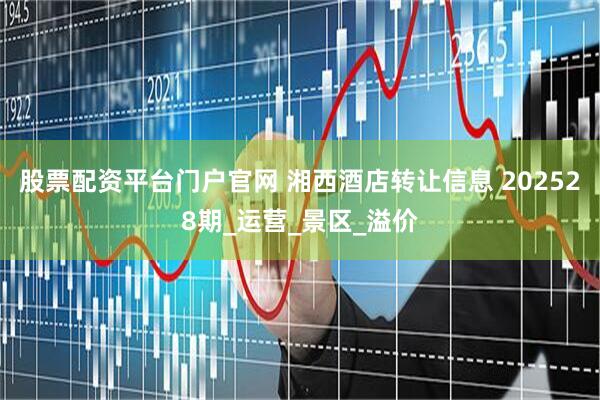 股票配资平台门户官网 湘西酒店转让信息 202528期_运营_景区_溢价