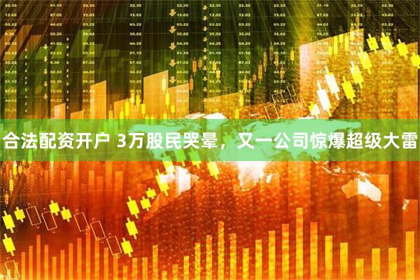 合法配资开户 3万股民哭晕，又一公司惊爆超级大雷