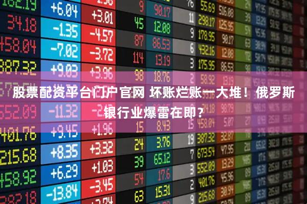 股票配资平台门户官网 坏账烂账一大堆！俄罗斯银行业爆雷在即？