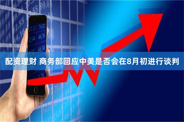 配资理财 商务部回应中美是否会在8月初进行谈判