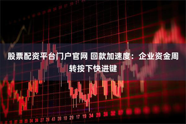 股票配资平台门户官网 回款加速度：企业资金周转按下快进键
