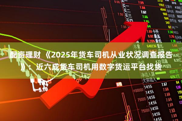 配资理财 《2025年货车司机从业状况调查报告》：近六成货车司机用数字货运平台找货