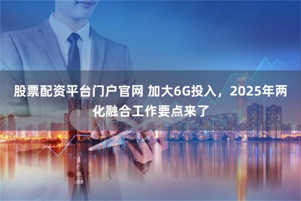 股票配资平台门户官网 加大6G投入，2025年两化融合工作要点来了