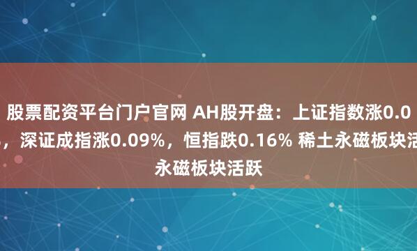 股票配资平台门户官网 AH股开盘：上证指数涨0.09%，深证成指涨0.09%，恒指跌0.16% 稀土永磁板块活跃