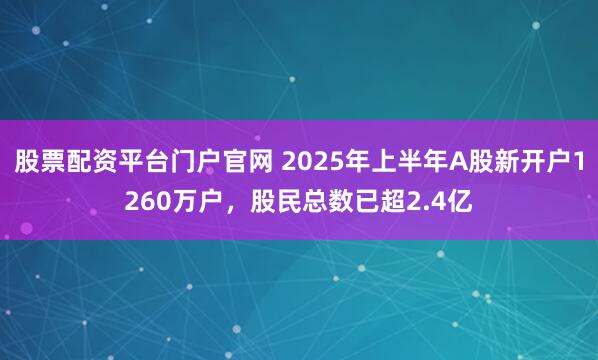 股票配资平台门户官网 2025年上半年A股新开户1260万户，股民总数已超2.4亿