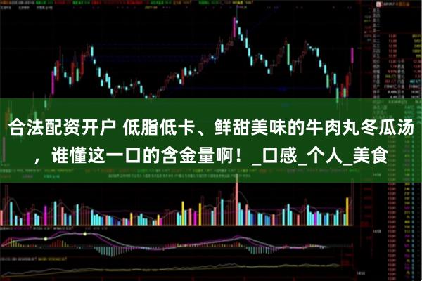 合法配资开户 低脂低卡、鲜甜美味的牛肉丸冬瓜汤，谁懂这一口的含金量啊！_口感_个人_美食