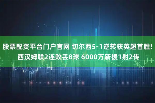 股票配资平台门户官网 切尔西5-1逆转获英超首胜! 西汉姆联2连败丢8球 6000万新援1射2传