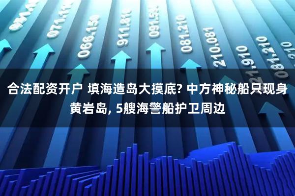 合法配资开户 填海造岛大摸底? 中方神秘船只现身黄岩岛, 5艘海警船护卫周边