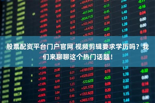 股票配资平台门户官网 视频剪辑要求学历吗？我们来聊聊这个热门话题！