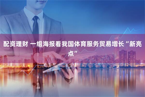 配资理财 一组海报看我国体育服务贸易增长“新亮点”