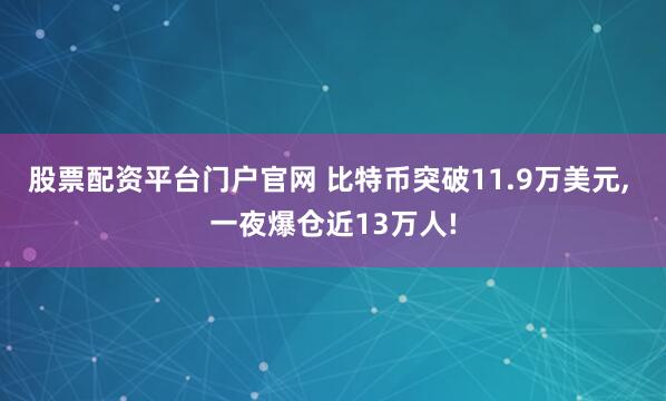 股票配资平台门户官网 比特币突破11.9万美元, 一夜爆仓近13万人!