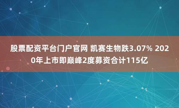 股票配资平台门户官网 凯赛生物跌3.07% 2020年上市即巅峰2度募资合计115亿