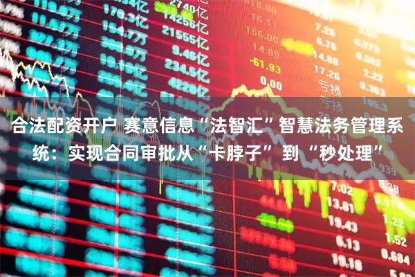 合法配资开户 赛意信息“法智汇”智慧法务管理系统：实现合同审批从“卡脖子” 到 “秒处理”