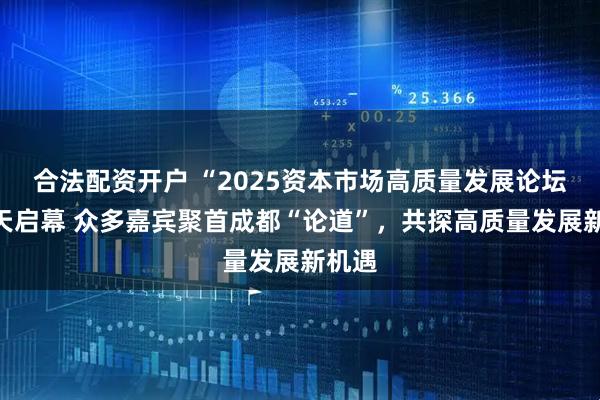 合法配资开户 “2025资本市场高质量发展论坛”今天启幕 众多嘉宾聚首成都“论道”，共探高质量发展新机遇