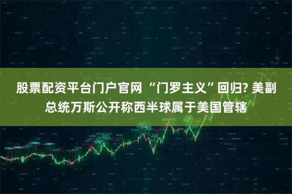 股票配资平台门户官网 “门罗主义”回归? 美副总统万斯公开称西半球属于美国管辖