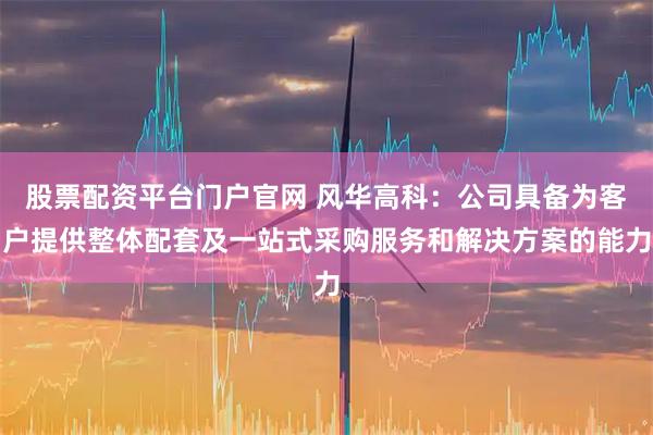 股票配资平台门户官网 风华高科：公司具备为客户提供整体配套及一站式采购服务和解决方案的能力