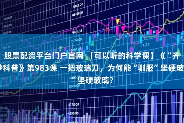 股票配资平台门户官网 【可以听的科学课】《“齐”妙科普》第983课 一把玻璃刀，为何能“驯服”坚硬玻璃？