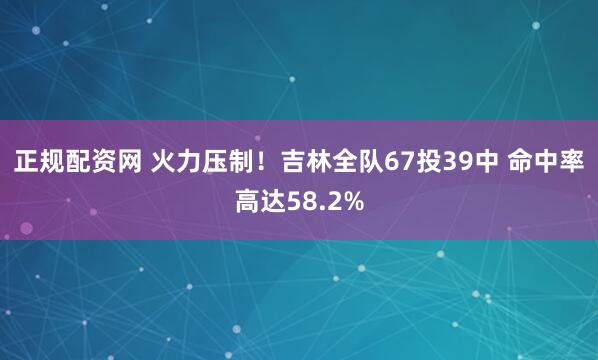 正规配资网 火力压制！吉林全队67投39中 命中率高达58.2%