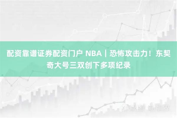 配资靠谱证券配资门户 NBA｜恐怖攻击力！东契奇大号三双创下多项纪录