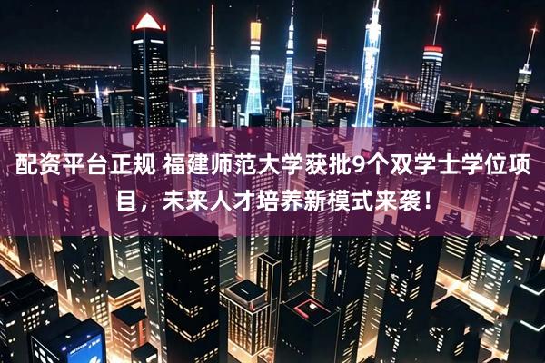 配资平台正规 福建师范大学获批9个双学士学位项目，未来人才培养新模式来袭！