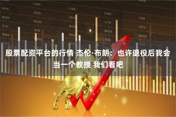 股票配资平台的行情 杰伦·布朗：也许退役后我会当一个教授 我们看吧