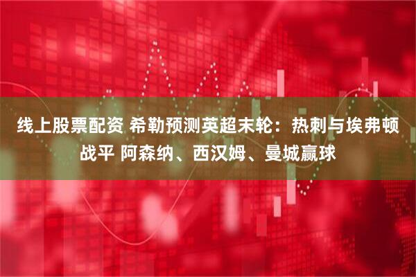 线上股票配资 希勒预测英超末轮：热刺与埃弗顿战平 阿森纳、西汉姆、曼城赢球