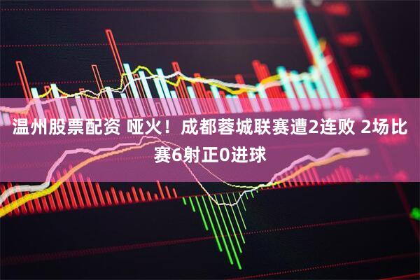 温州股票配资 哑火！成都蓉城联赛遭2连败 2场比赛6射正0进球