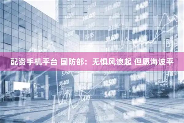 配资手机平台 国防部：无惧风浪起 但愿海波平