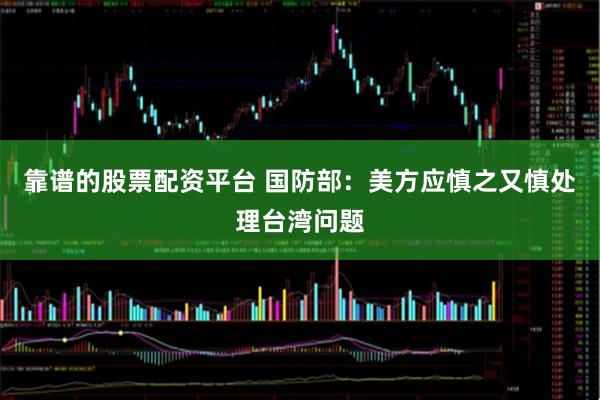 靠谱的股票配资平台 国防部：美方应慎之又慎处理台湾问题