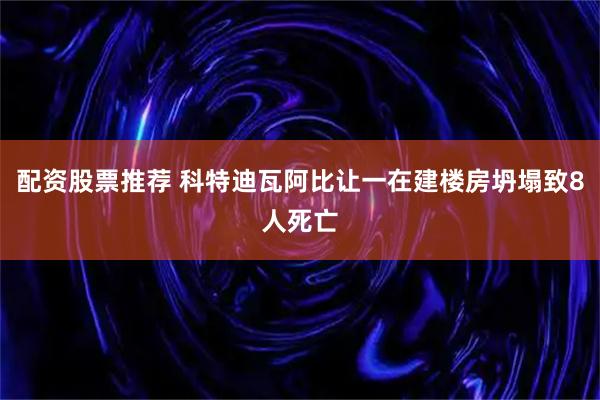 配资股票推荐 科特迪瓦阿比让一在建楼房坍塌致8人死亡